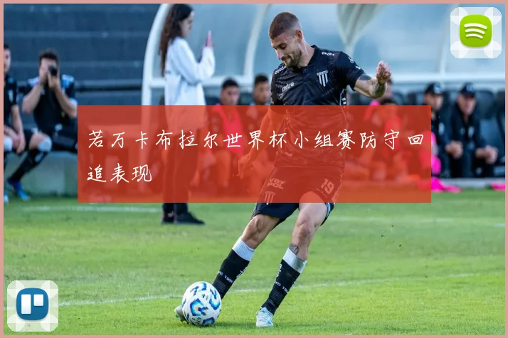 若万卡布拉尔世界杯小组赛防守回追表现