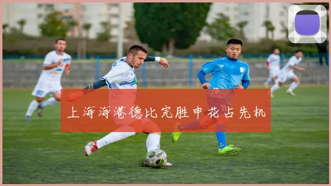 上海海港德比完胜申花占先机