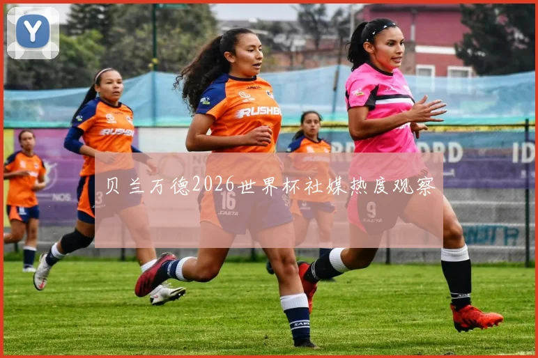 贝兰万德2026世界杯社媒热度观察