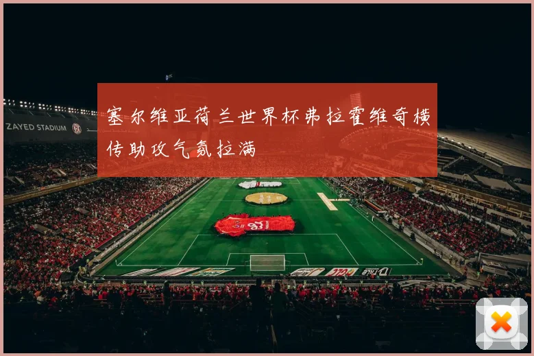 塞尔维亚荷兰世界杯弗拉霍维奇横传助攻气氛拉满