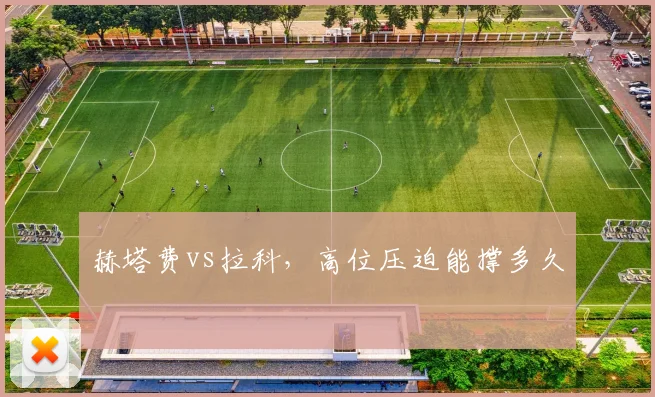 赫塔费vs拉科，高位压迫能撑多久