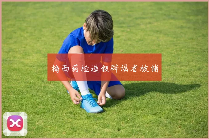 梅西药检造假辟谣者被捕