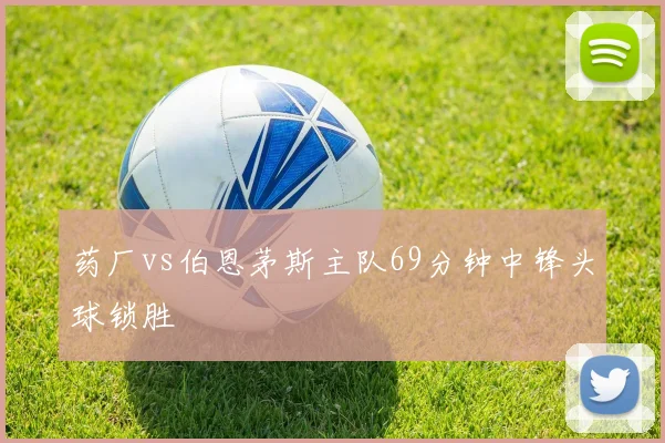 药厂vs伯恩茅斯主队69分钟中锋头球锁胜
