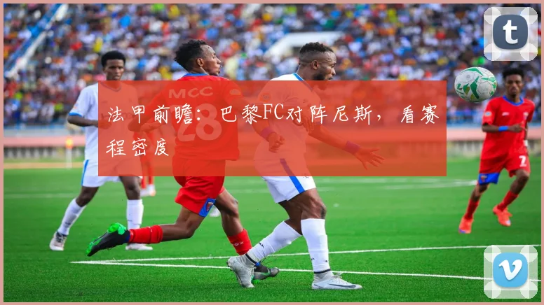法甲前瞻：巴黎FC对阵尼斯，看赛程密度