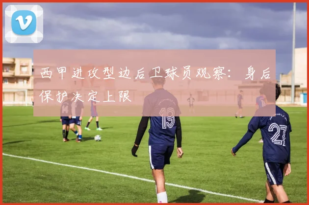 西甲进攻型边后卫球员观察：身后保护决定上限