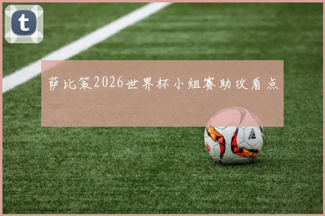萨比策2026世界杯小组赛助攻看点