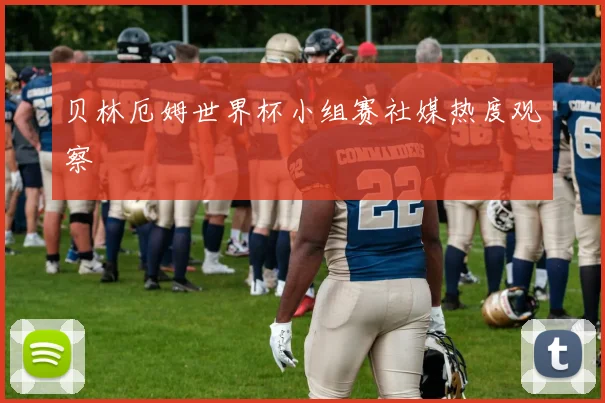 贝林厄姆世界杯小组赛社媒热度观察