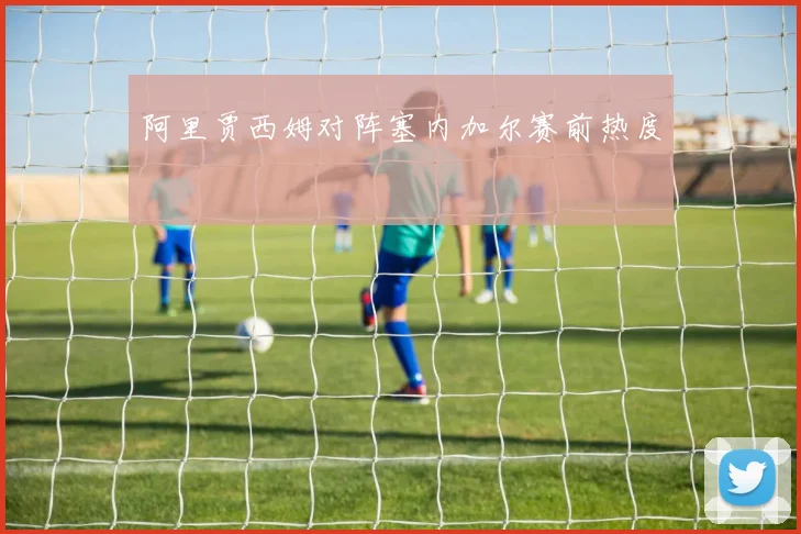 阿里贾西姆对阵塞内加尔赛前热度
