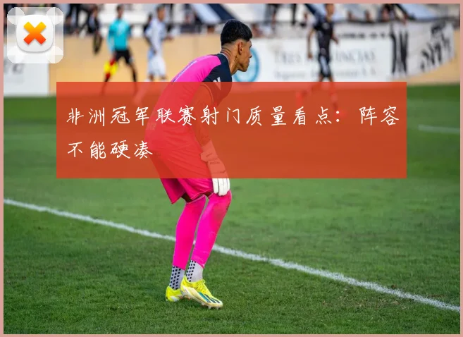 非洲冠军联赛射门质量看点：阵容不能硬凑