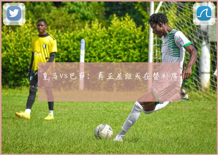 皇马vs巴萨：真正差距或在替补席