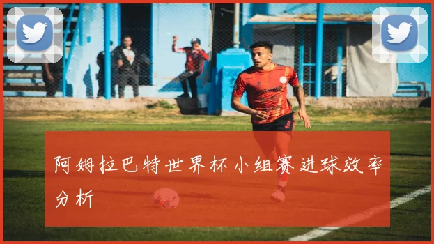 阿姆拉巴特世界杯小组赛进球效率分析