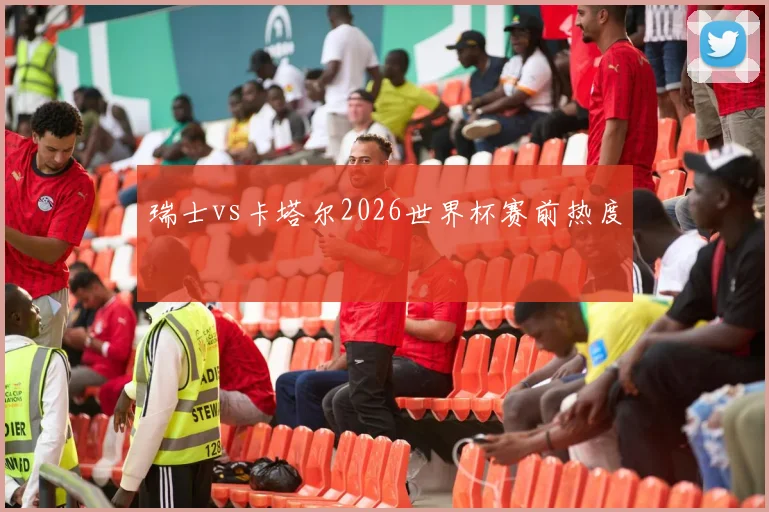 瑞士vs卡塔尔2026世界杯赛前热度