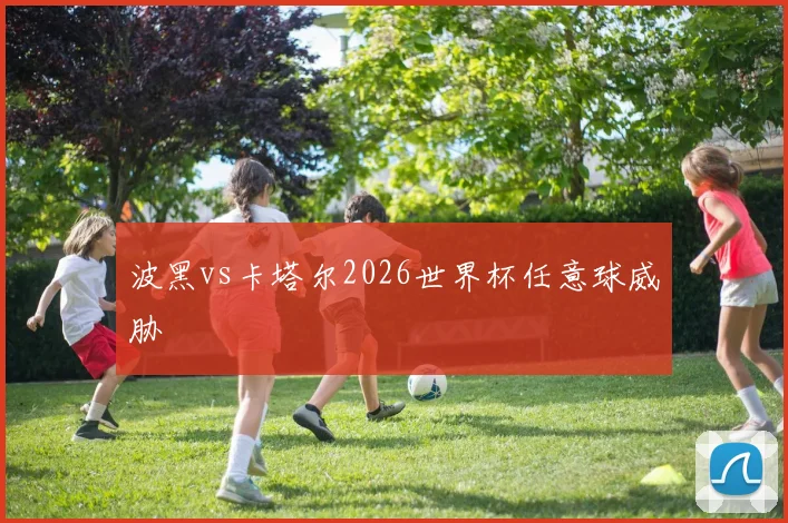 波黑vs卡塔尔2026世界杯任意球威胁