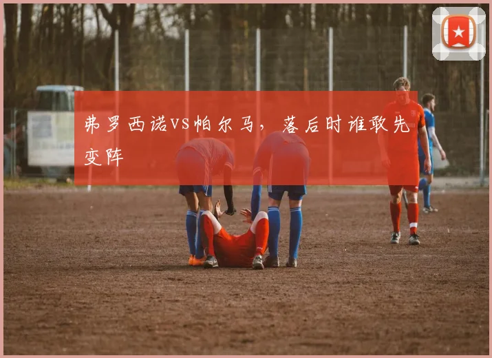 弗罗西诺vs帕尔马，落后时谁敢先变阵