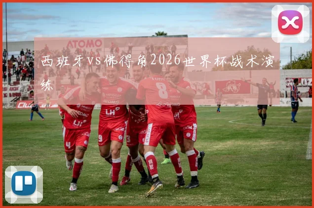 西班牙vs佛得角2026世界杯战术演练