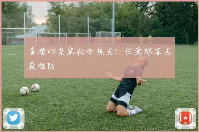 黄潜vs皇家社会焦点：任意球落点最难防