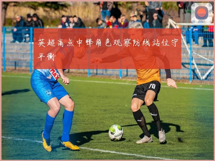 英超高点中锋角色观察防线站位守平衡