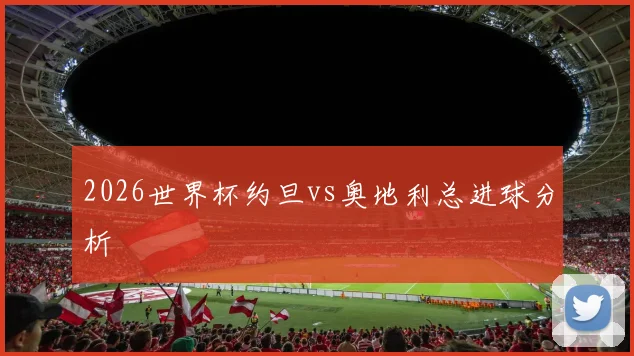 2026世界杯约旦vs奥地利总进球分析