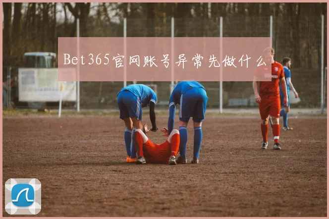 Bet365官网账号异常先做什么
