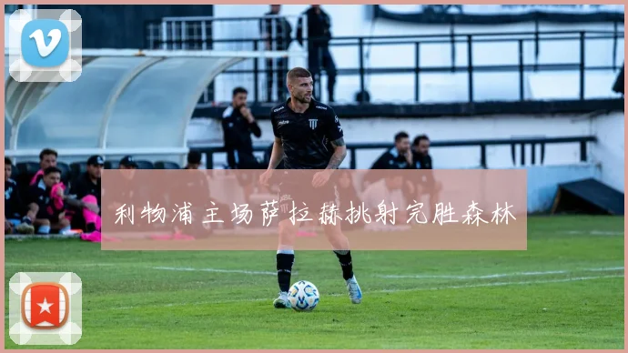 利物浦主场萨拉赫挑射完胜森林