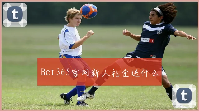 Bet365官网新人礼金送什么