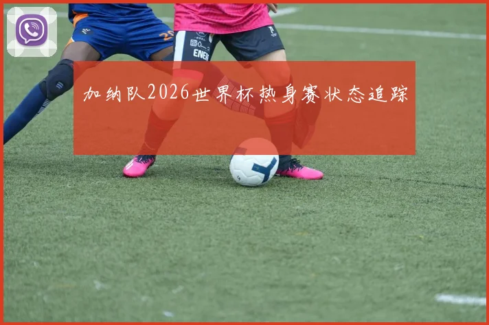 加纳队2026世界杯热身赛状态追踪