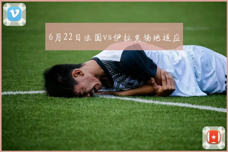 6月22日法国vs伊拉克场地适应