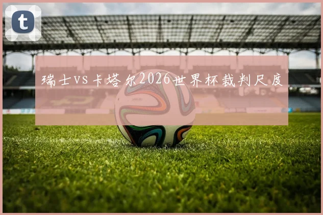 瑞士vs卡塔尔2026世界杯裁判尺度