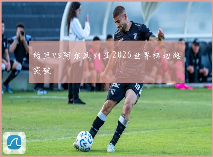 约旦vs阿尔及利亚2026世界杯边路突破