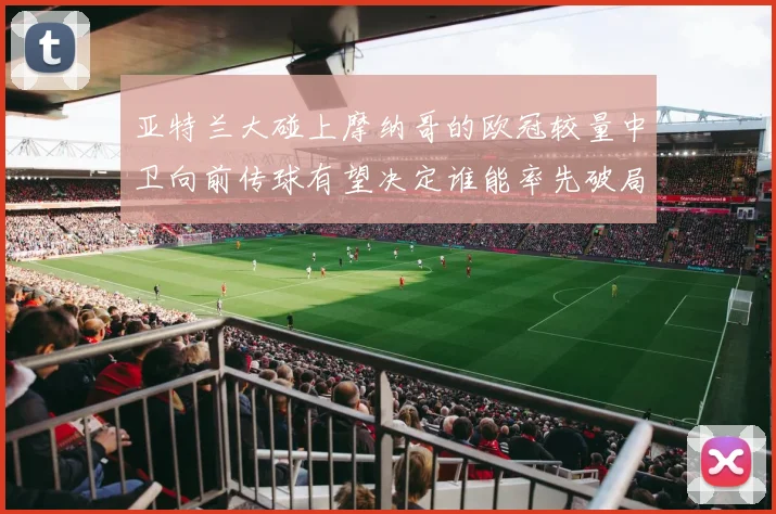 亚特兰大碰上摩纳哥的欧冠较量中卫向前传球有望决定谁能率先破局