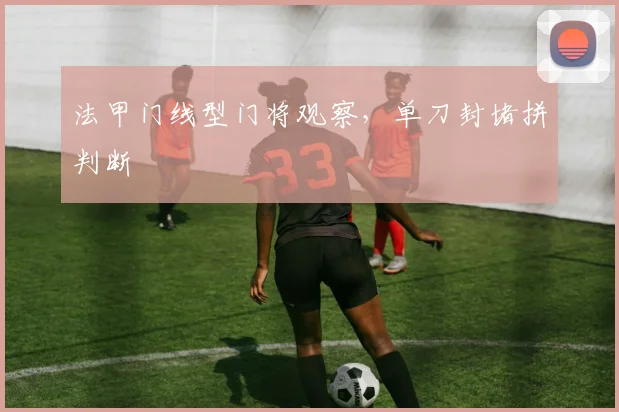 法甲门线型门将观察，单刀封堵拼判断