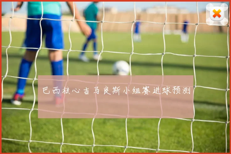 巴西核心吉马良斯小组赛进球预测