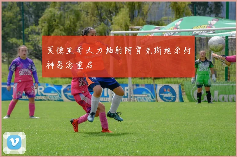 莫德里奇大力抽射阿贾克斯绝杀封神悬念重启