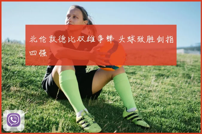 北伦敦德比双雄争锋 头球致胜剑指四强