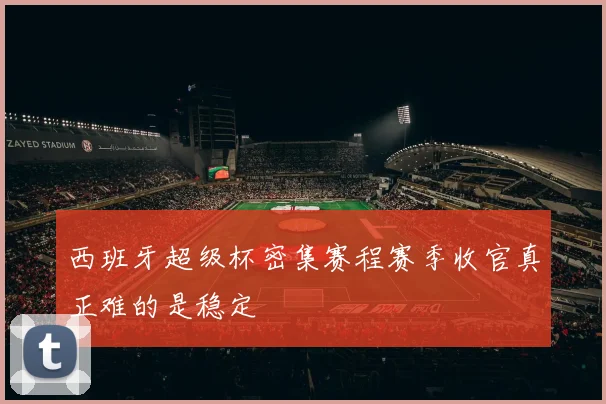 西班牙超级杯密集赛程赛季收官真正难的是稳定